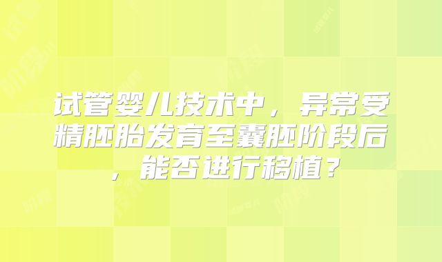 试管婴儿技术中,异常受精胚胎发育至囊胚阶段后,能否进行移植?
