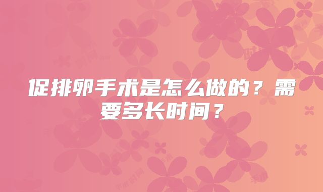 促排卵手术是怎么做的?需要多长时间?