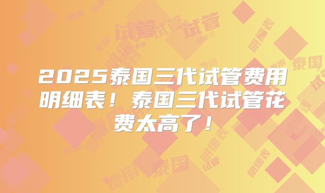 2025泰国三代试管费用明细表！泰国三代试管花费太高了！