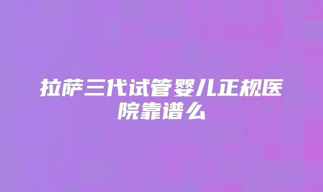 拉萨三代试管婴儿正规医院靠谱么