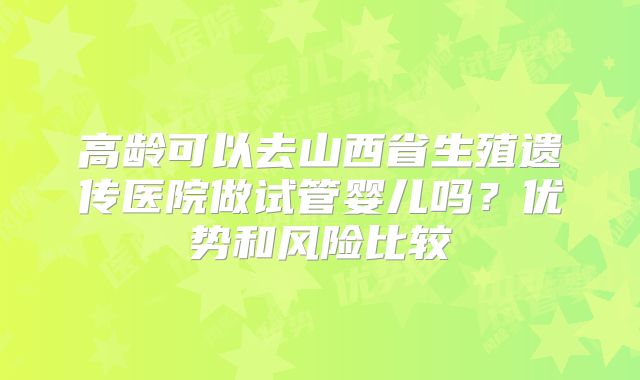 高龄可以去山西省生殖遗传医院做试管婴儿吗？优势和风险比较