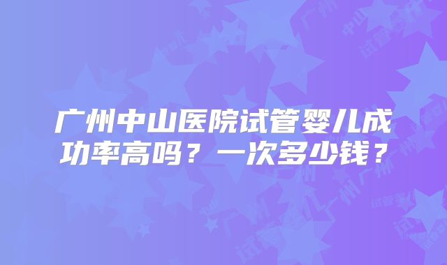 广州中山医院试管婴儿成功率高吗?一次多少钱?