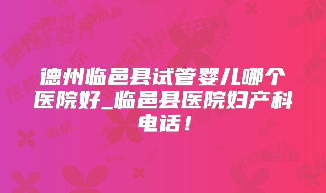 德州临邑县试管婴儿哪个医院好_临邑县医院妇产科电话！