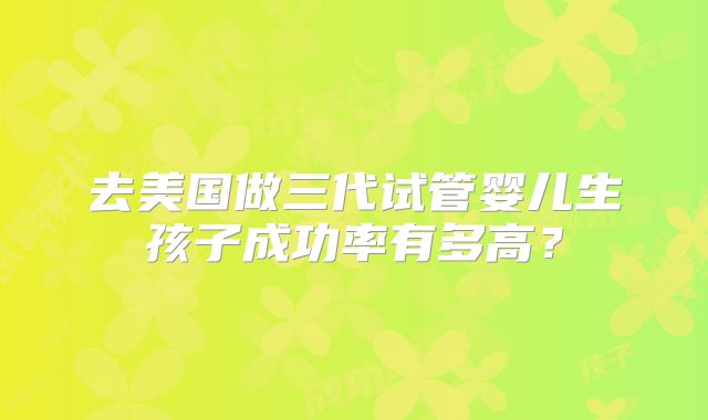 去美国做三代试管婴儿生孩子成功率有多高?