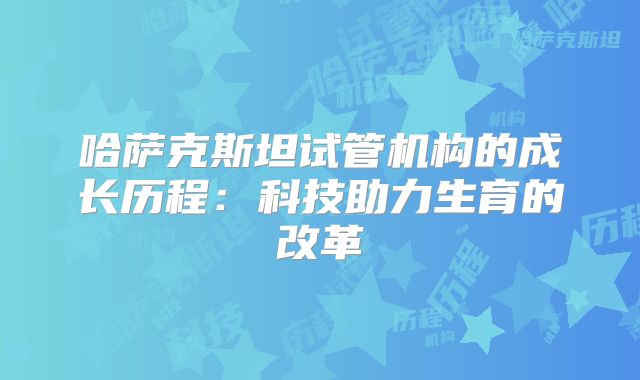 哈萨克斯坦试管机构的成长历程：科技助力生育的改革