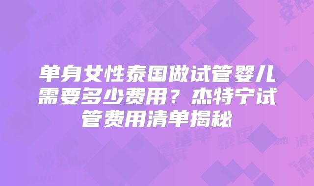 单身女性泰国做试管婴儿需要多少费用？杰特宁试管费用清单揭秘
