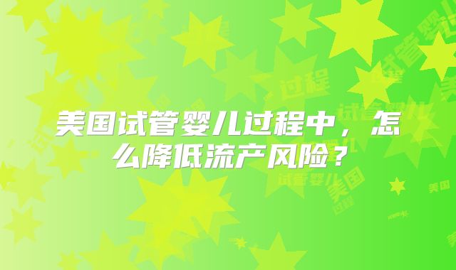 美国试管婴儿过程中,怎么降低流产风险?