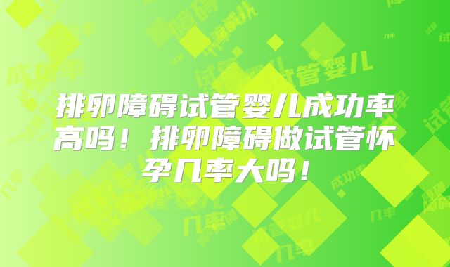 排卵障碍试管婴儿成功率高吗！排卵障碍做试管怀孕几率大吗！