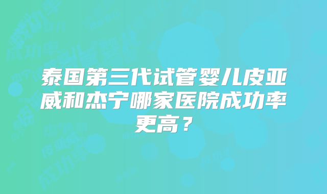 泰国第三代试管婴儿皮亚威和杰宁哪家医院成功率更高？