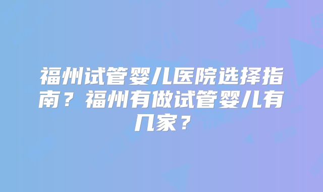福州试管婴儿医院选择指南？福州有做试管婴儿有几家？