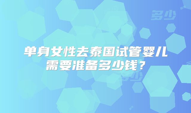 单身女性去泰国试管婴儿需要准备多少钱？