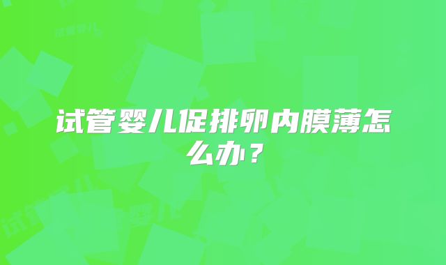 试管婴儿促排卵内膜薄怎么办？