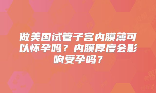 做美国试管子宫内膜薄可以怀孕吗？内膜厚度会影响受孕吗？
