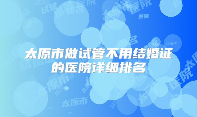 太原市做试管不用结婚证的医院详细排名
