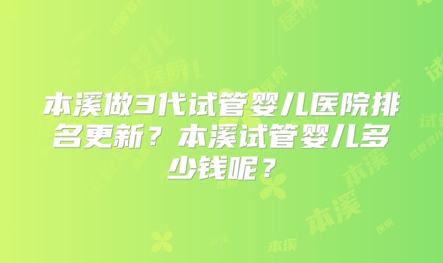 本溪做3代试管婴儿医院排名更新？本溪试管婴儿多少钱呢？