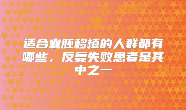 适合囊胚移植的人群都有哪些，反复失败患者是其中之一