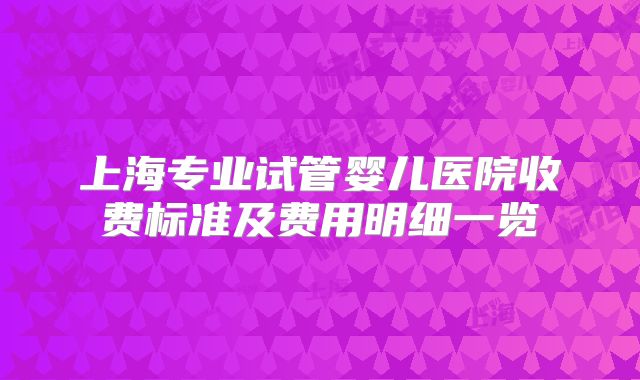 上海专业试管婴儿医院收费标准及费用明细一览