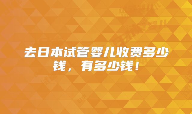去日本试管婴儿收费多少钱,有多少钱!