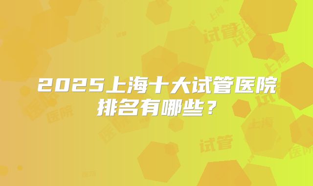 2025上海十大试管医院排名有哪些？