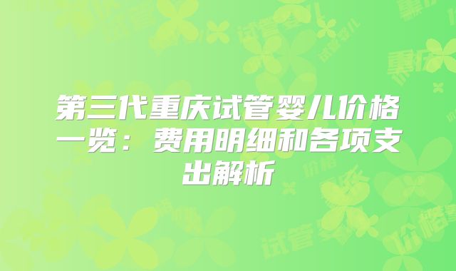 第三代重庆试管婴儿价格一览：费用明细和各项支出解析