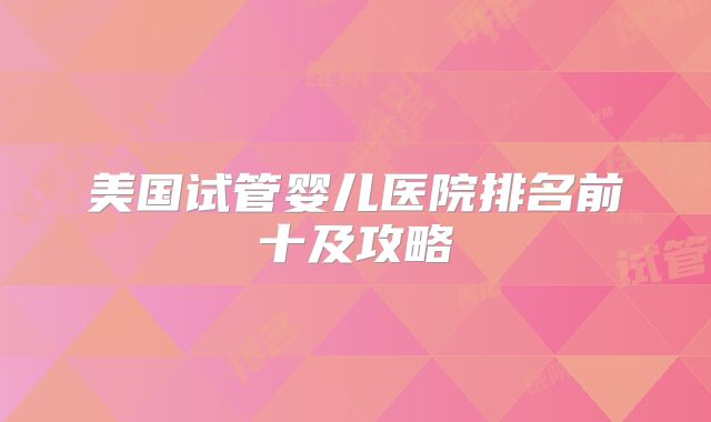 美国试管婴儿医院排名前十及攻略