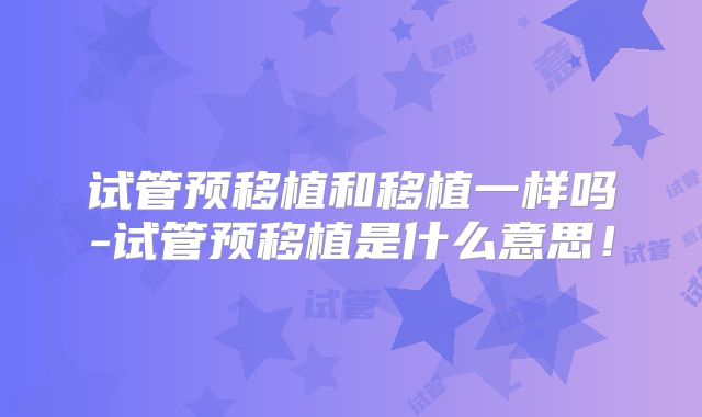 试管预移植和移植一样吗-试管预移植是什么意思!