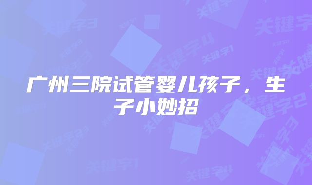 广州三院试管婴儿孩子，生子小妙招