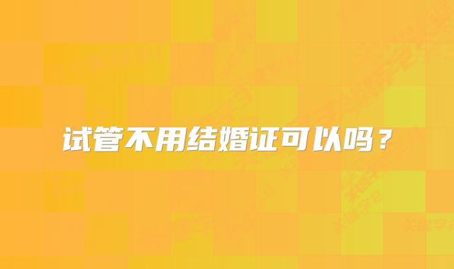 试管不用结婚证可以吗？