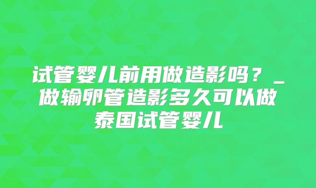 试管婴儿前用做造影吗？_做输卵管造影多久可以做泰国试管婴儿