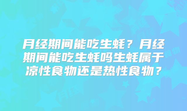 月经期间能吃生蚝？月经期间能吃生蚝吗生蚝属于凉性食物还是热性食物？