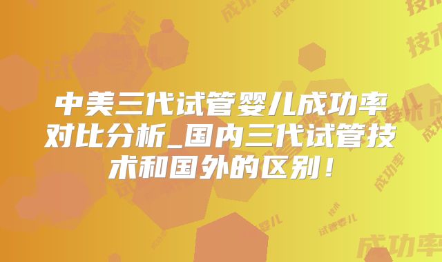 中美三代试管婴儿成功率对比分析_国内三代试管技术和国外的区别!
