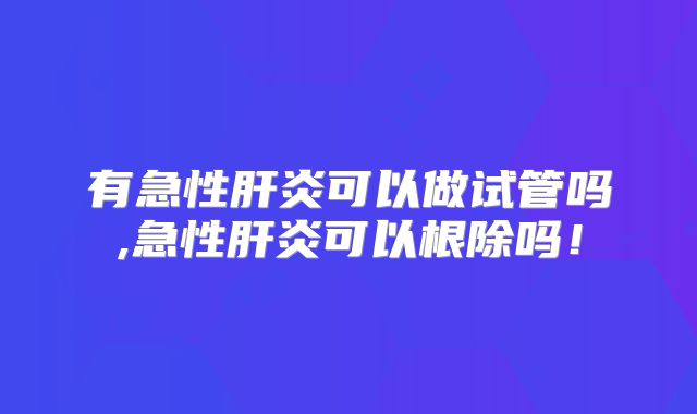 有急性肝炎可以做试管吗,急性肝炎可以根除吗!