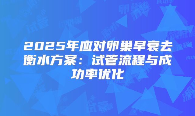 2025年应对卵巢早衰去衡水方案：试管流程与成功率优化