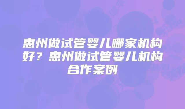 惠州做试管婴儿哪家机构好?惠州做试管婴儿机构合作案例