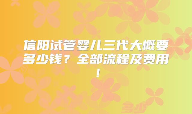 信阳试管婴儿三代大概要多少钱？全部流程及费用！