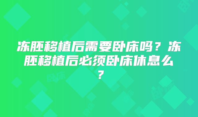 冻胚移植后需要卧床吗?冻胚移植后必须卧床休息么?