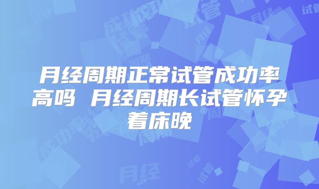 月经周期正常试管成功率高吗 月经周期长试管怀孕着床晚