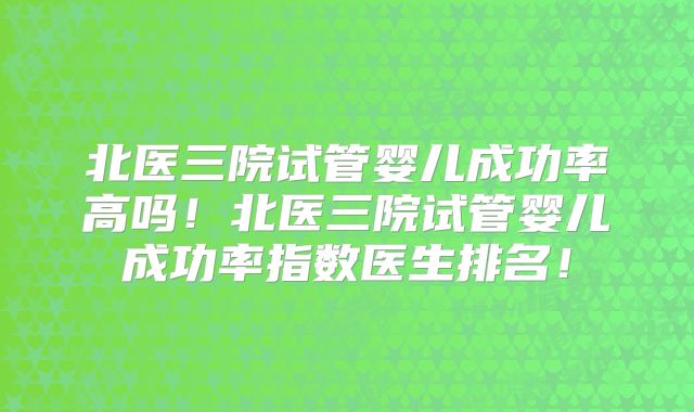 北医三院试管婴儿成功率高吗!北医三院试管婴儿成功率指数医生排名!