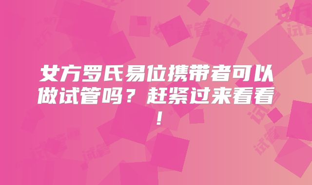 女方罗氏易位携带者可以做试管吗?赶紧过来看看!