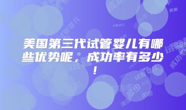 美国第三代试管婴儿有哪些优势呢，成功率有多少！