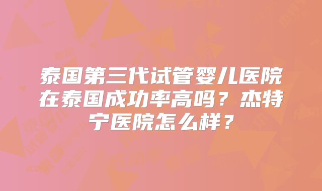 泰国第三代试管婴儿医院在泰国成功率高吗？杰特宁医院怎么样？