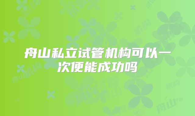 舟山私立试管机构可以一次便能成功吗