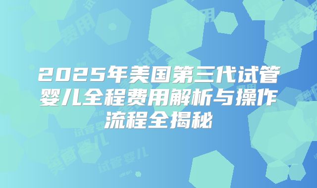 2025年美国第三代试管婴儿全程费用解析与操作流程全揭秘