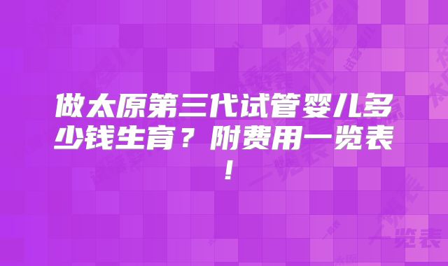 做太原第三代试管婴儿多少钱生育？附费用一览表！