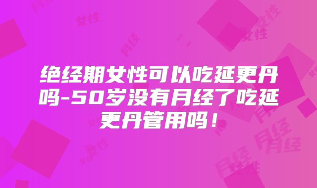 绝经期女性可以吃延更丹吗-50岁没有月经了吃延更丹管用吗!