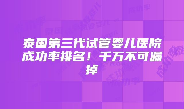 泰国第三代试管婴儿医院成功率排名！千万不可漏掉