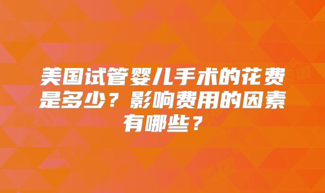 美国试管婴儿手术的花费是多少？影响费用的因素有哪些？