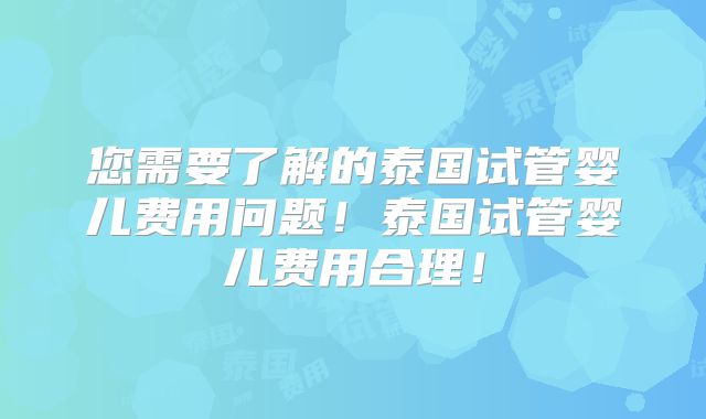 您需要了解的泰国试管婴儿费用问题！泰国试管婴儿费用合理！