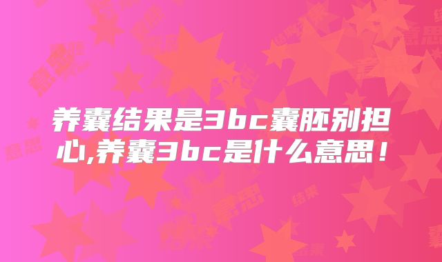 养囊结果是3bc囊胚别担心,养囊3bc是什么意思！