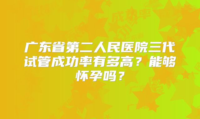 广东省第二人民医院三代试管成功率有多高？能够怀孕吗？